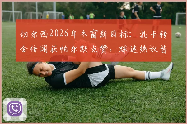 切尔西2026年冬窗新目标:扎卡转会传闻获帕尔默点赞,球迷热议昔日“小迷弟”或牵线蓝军?
