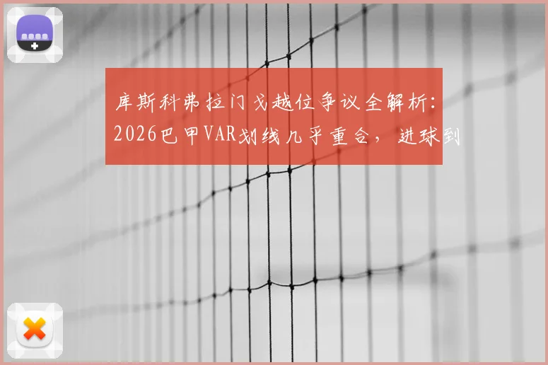 库斯科弗拉门戈越位争议全解析:2026巴甲VAR划线几乎重合,进球到底该不该吹?附争议判罚回放