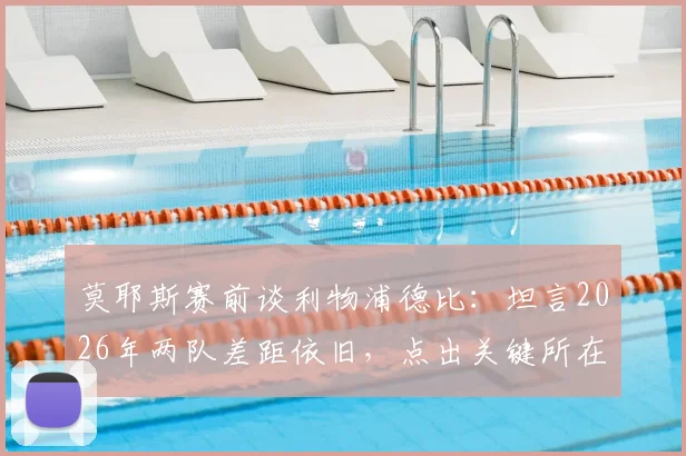 莫耶斯赛前谈利物浦德比：坦言2026年两队差距依旧，点出关键所在