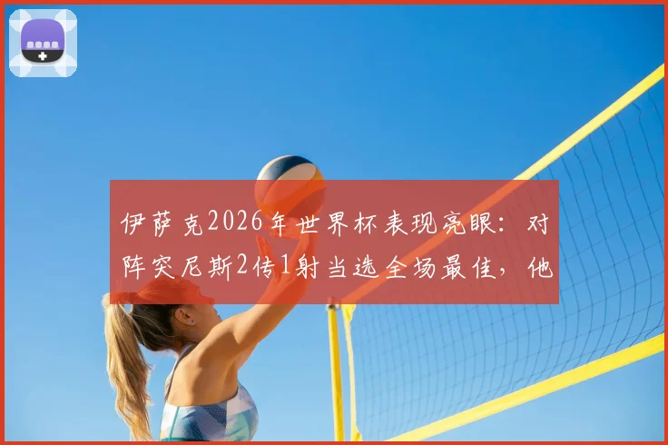 伊萨克2026年世界杯表现亮眼：对阵突尼斯2传1射当选全场最佳，他是如何做到的？
