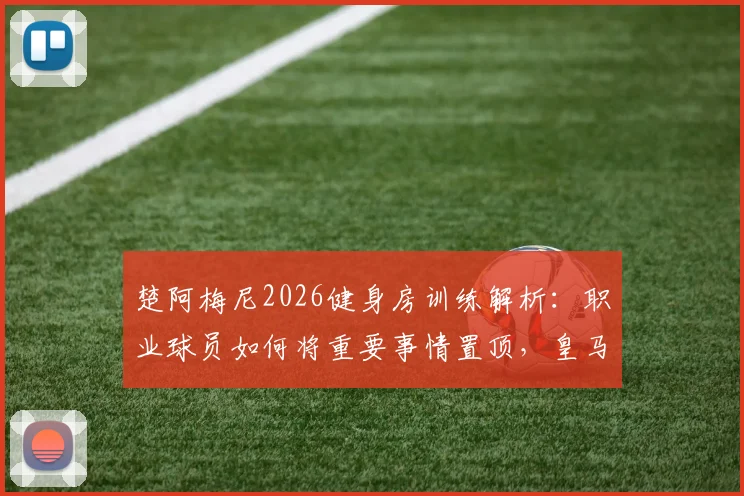 楚阿梅尼2026健身房训练解析：职业球员如何将重要事情置顶，皇马中场身体素质养成指南