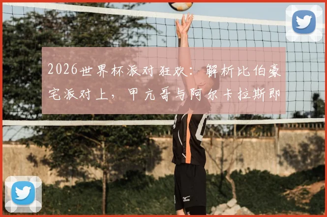 2026世界杯派对狂欢：解析比伯豪宅派对上，甲亢哥与阿尔卡拉斯即兴热舞的幕后与看点