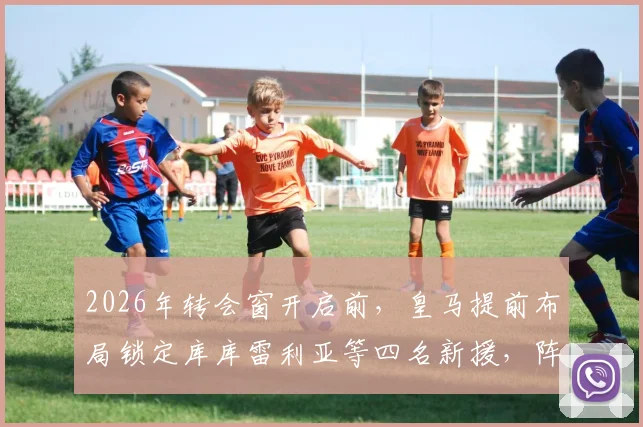 2026年转会窗开启前,皇马提前布局锁定库库雷利亚等四名新援,阵容补强引发球迷热议