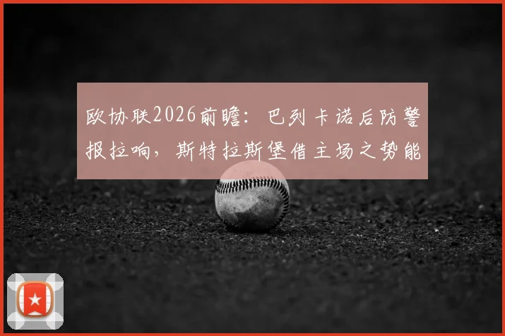 欧协联2026前瞻：巴列卡诺后防警报拉响，斯特拉斯堡借主场之势能否逆转晋级？
