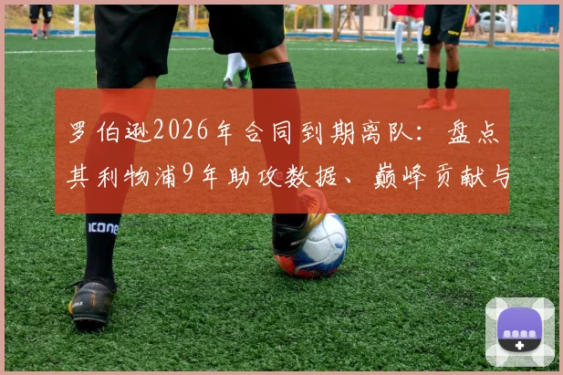 罗伯逊2026年合同到期离队：盘点其利物浦9年助攻数据、巅峰贡献与潜在接班人分析