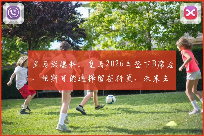 罗马诺爆料：皇马2026年签下B席后，帕斯可能选择留在科莫，未来去向深度分析