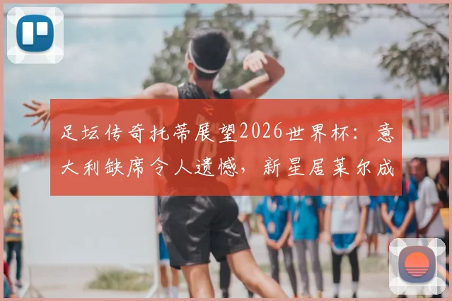足坛传奇托蒂展望2026世界杯:意大利缺席令人遗憾,新星居莱尔成赛事关键变量