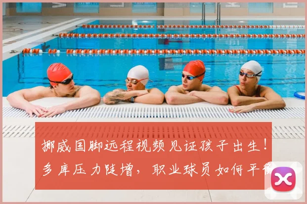 挪威国脚远程视频见证孩子出生！多库压力陡增，职业球员如何平衡家庭与2026赛事重任