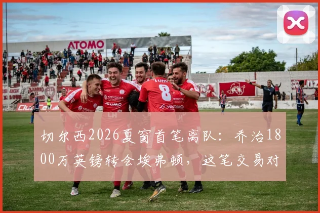切尔西2026夏窗首笔离队:乔治1800万英镑转会埃弗顿,这笔交易对双方意味着什么?