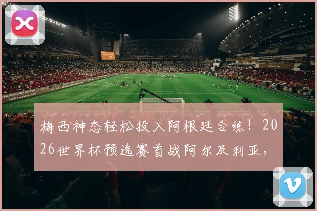 梅西神态轻松投入阿根廷合练！2026世界杯预选赛首战阿尔及利亚，全队备战最新动态解析