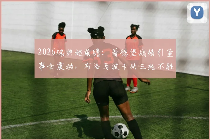 2026瑞典超前瞻：哥德堡战绩引董事会震动，布洛马波卡纳三轮不胜如何破局，关键战术解读
