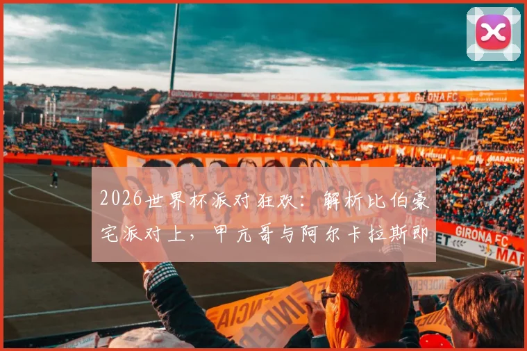 2026世界杯派对狂欢：解析比伯豪宅派对上，甲亢哥与阿尔卡拉斯即兴热舞的幕后与看点