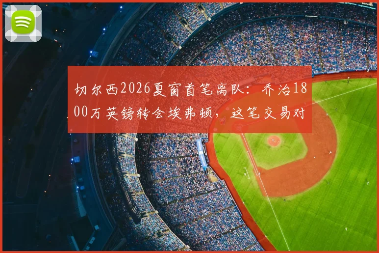 切尔西2026夏窗首笔离队：乔治1800万英镑转会埃弗顿，这笔交易对双方意味着什么？