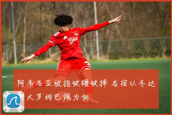 阿韦洛亚被指破罐破摔 名宿以齐达内大罗姆巴佩为例