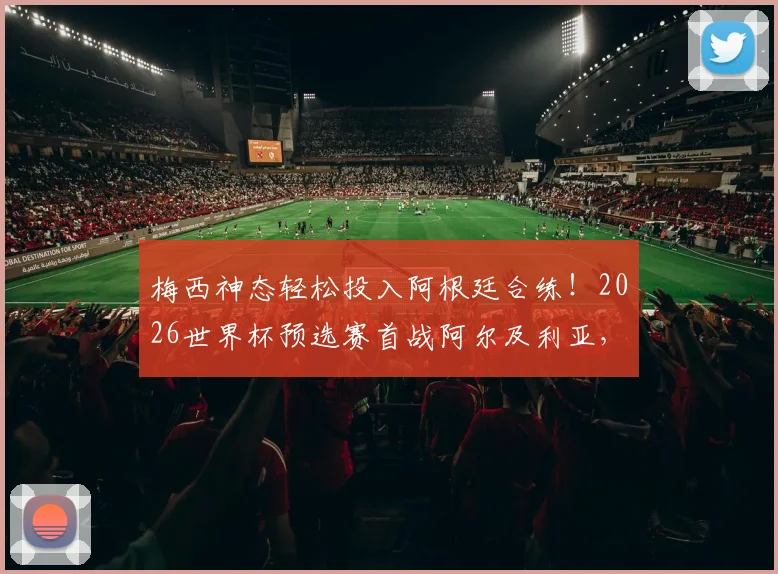 梅西神态轻松投入阿根廷合练！2026世界杯预选赛首战阿尔及利亚，全队备战最新动态解析