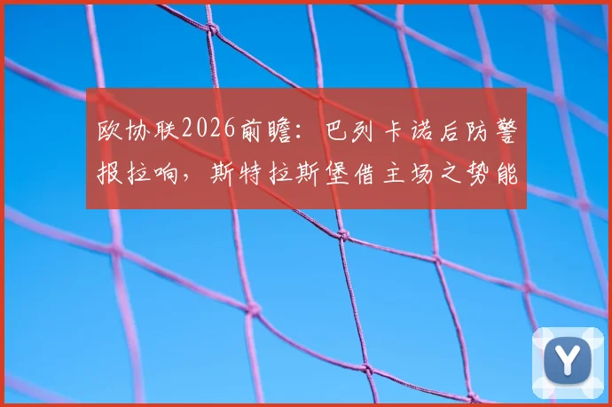 欧协联2026前瞻:巴列卡诺后防警报拉响,斯特拉斯堡借主场之势能否逆转晋级?