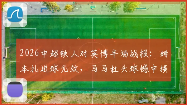 2026中超铁人对英博半场战报：姆本扎进球无效，马马杜头球憾中横梁，双方0-0暂平