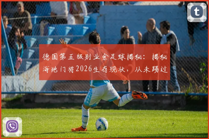 德国第五级别业余足球揭秘：揭秘海地门将2026生存现状，从未踢过职业联赛的他如何立足？