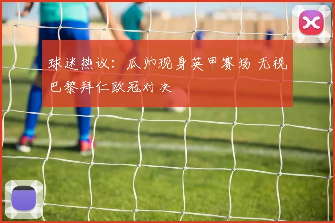 球迷热议：瓜帅现身英甲赛场 无视巴黎拜仁欧冠对决