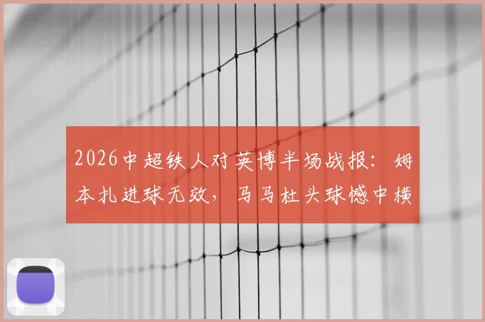 2026中超铁人对英博半场战报:姆本扎进球无效,马马杜头球憾中横梁,双方0-0暂平