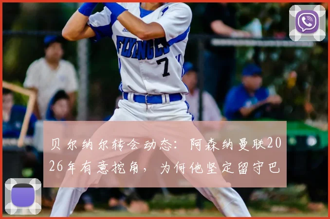 贝尔纳尔转会动态：阿森纳曼联2026年有意挖角，为何他坚定留守巴萨