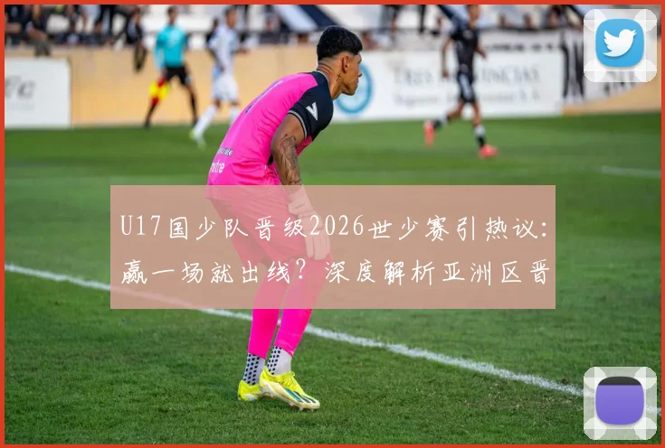 U17国少队晋级2026世少赛引热议:赢一场就出线?深度解析亚洲区晋级规则与青训前景