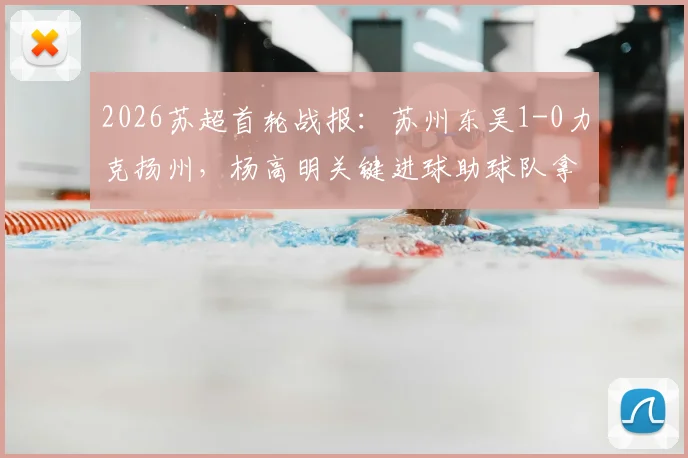2026苏超首轮战报:苏州东吴1-0力克扬州,杨高明关键进球助球队拿下开门红,附联赛最新积分榜与赛程