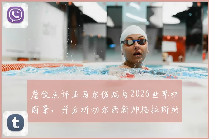 詹俊点评亚马尔伤病与2026世界杯前景,并分析切尔西新帅格拉斯纳的执教可能性