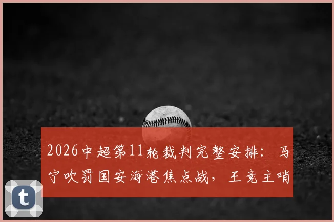2026中超第11轮裁判完整安排：马宁吹罚国安海港焦点战，王竞主哨申花重庆对决