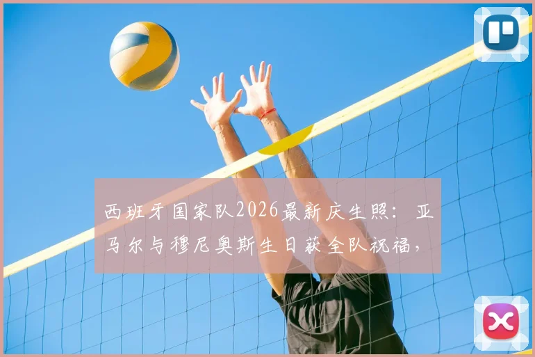 西班牙国家队2026最新庆生照：亚马尔与穆尼奥斯生日获全队祝福，高清组图及两人搭档前景解析
