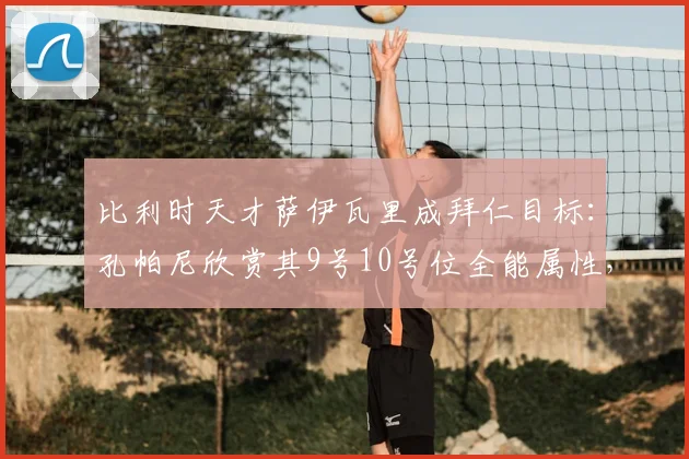 比利时天才萨伊瓦里成拜仁目标：孔帕尼欣赏其9号10号位全能属性，2026年值得期待