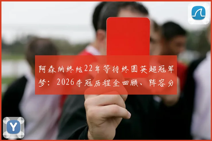 阿森纳终结22年等待终圆英超冠军梦：2026夺冠历程全回顾、阵容分析与球迷庆祝瞬间