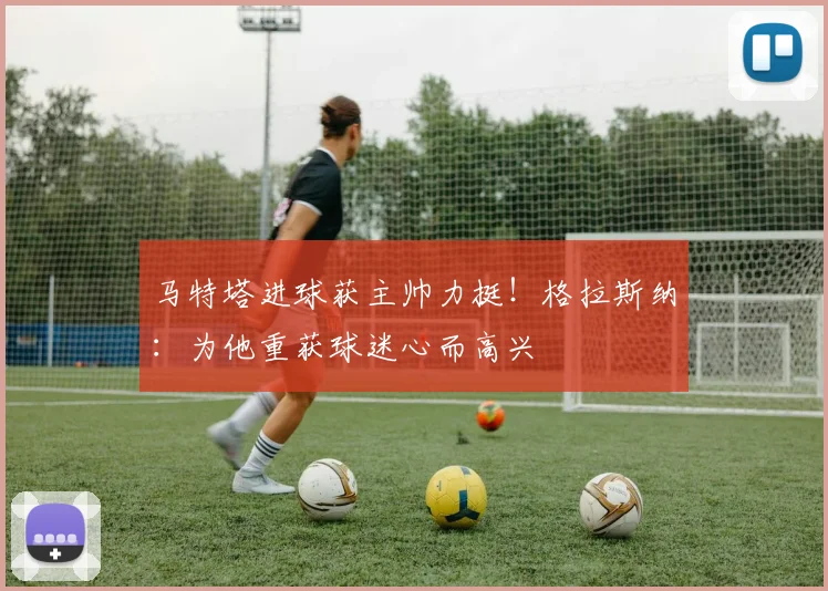 马特塔进球获主帅力挺！格拉斯纳：为他重获球迷心而高兴