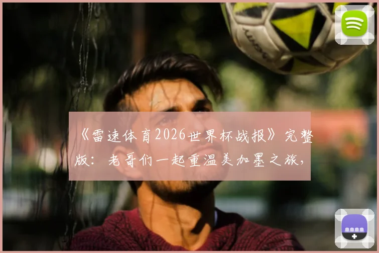 《雷速体育2026世界杯战报》完整版：老哥们一起重温美加墨之旅，独家赛事解读与经典瞬间回顾