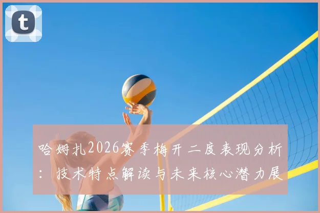 哈姆扎2026赛季梅开二度表现分析：技术特点解读与未来核心潜力展望，附高清进球集锦