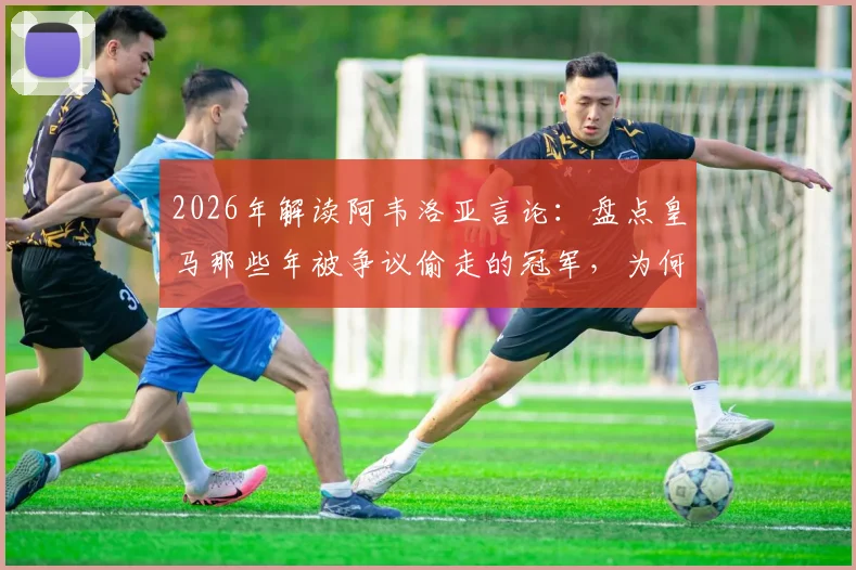 2026年解读阿韦洛亚言论：盘点皇马那些年被争议偷走的冠军，为何说唯有伯纳乌在坚守足球公平