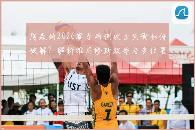 阿森纳2026赛季两侧攻击失衡如何破解？解析维尼修斯效率与多位置属性是否对症下药