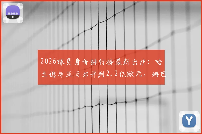 2026球员身价排行榜最新出炉：哈兰德与亚马尔并列2.2亿欧元，姆巴佩身价稳定在2亿欧元高位
