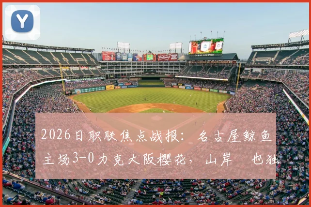 2026日职联焦点战报:名古屋鲸鱼主场3-0力克大阪樱花,山岸祐也独中两元展现射手本色,球队战术解析与赛后数据一览