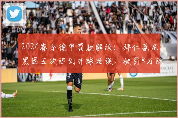 2026赛季德甲罚款解读：拜仁慕尼黑因五次迟到开球延误，被罚8万欧元背后原因