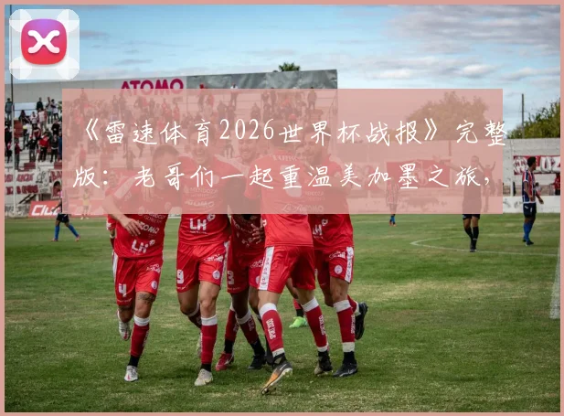 《雷速体育2026世界杯战报》完整版：老哥们一起重温美加墨之旅，独家赛事解读与经典瞬间回顾