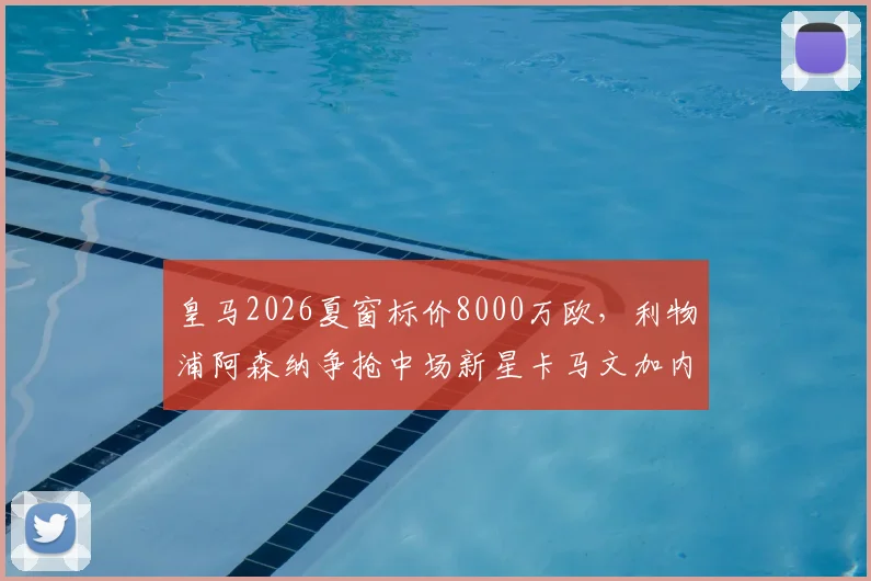 皇马2026夏窗标价8000万欧,利物浦阿森纳争抢中场新星卡马文加内幕