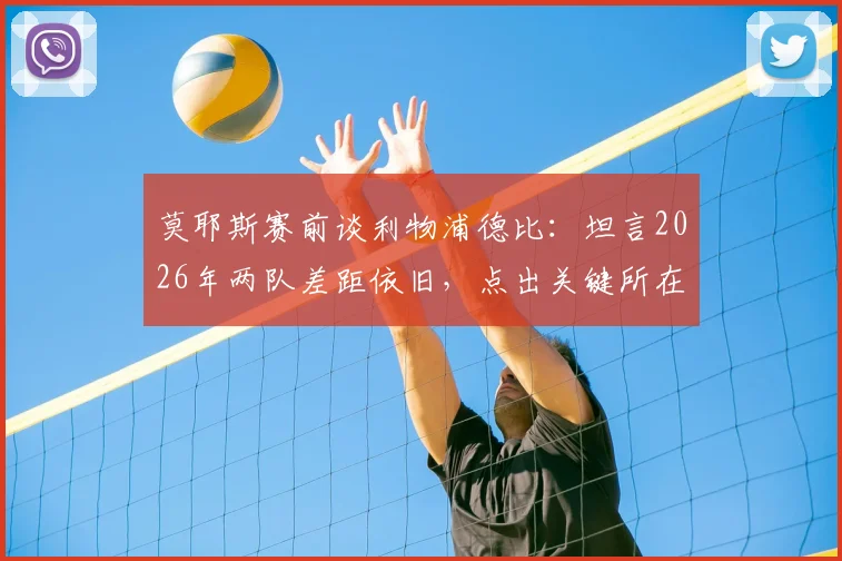 莫耶斯赛前谈利物浦德比:坦言2026年两队差距依旧,点出关键所在