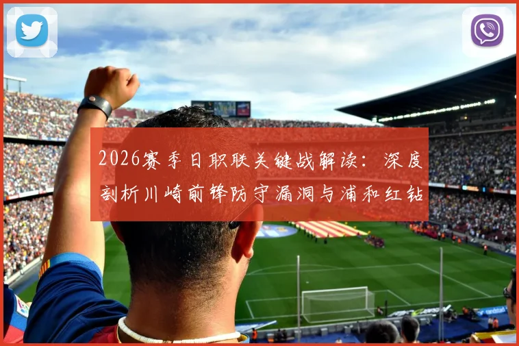 2026赛季日职联关键战解读：深度剖析川崎前锋防守漏洞与浦和红钻状态低迷原因，附独家赛前看点预测