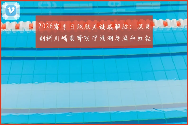 2026赛季日职联关键战解读：深度剖析川崎前锋防守漏洞与浦和红钻状态低迷原因，附独家赛前看点预测