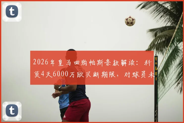 2026年皇马回购帕斯条款解读:科莫4天6000万欧买断期限,对球员未来有何影响?