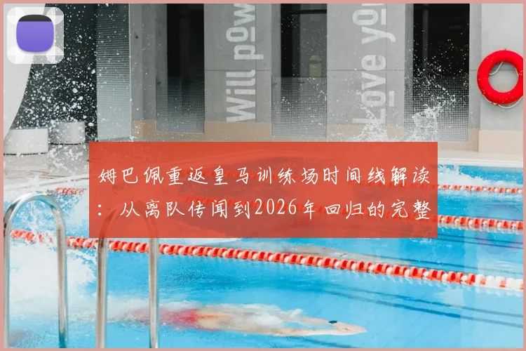 姆巴佩重返皇马训练场时间线解读：从离队传闻到2026年回归的完整梳理