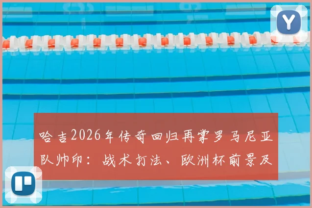 哈吉2026年传奇回归再掌罗马尼亚队帅印：战术打法、欧洲杯前景及阵容预测全解析