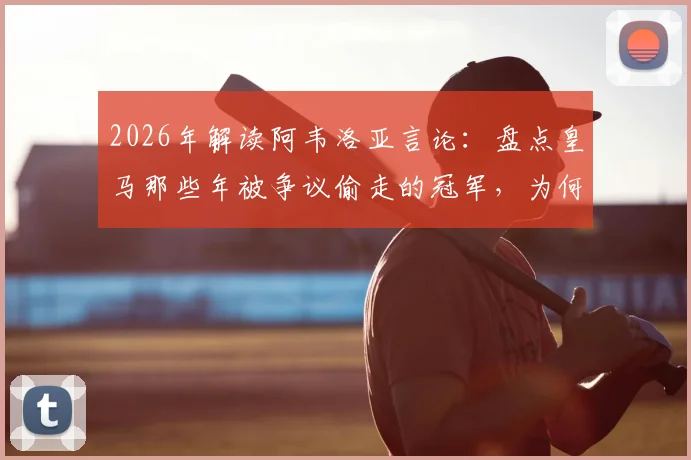 2026年解读阿韦洛亚言论:盘点皇马那些年被争议偷走的冠军,为何说唯有伯纳乌在坚守足球公平