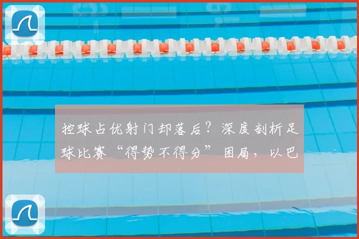 控球占优射门却落后?深度剖析足球比赛“得势不得分”困局,以巴西vs摩洛哥为例